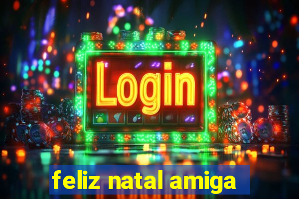 feliz natal amiga